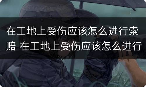 在工地上受伤应该怎么进行索赔 在工地上受伤应该怎么进行索赔流程