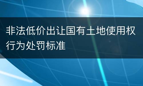 非法低价出让国有土地使用权行为处罚标准