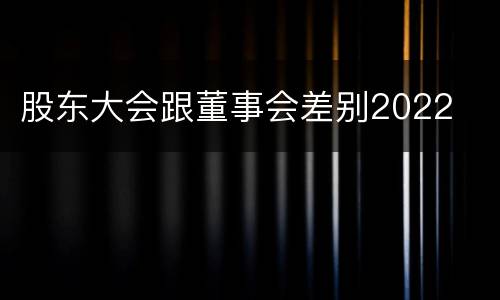 股东大会跟董事会差别2022