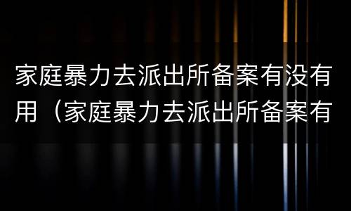 家庭暴力去派出所备案有没有用（家庭暴力去派出所备案有什么用）