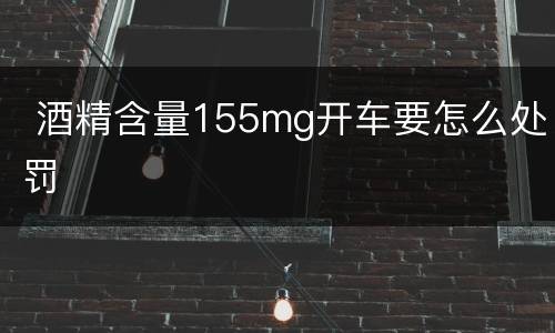  酒精含量155mg开车要怎么处罚