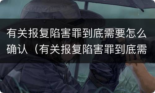 有关报复陷害罪到底需要怎么确认（有关报复陷害罪到底需要怎么确认呢）