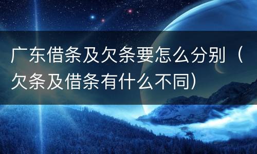 广东借条及欠条要怎么分别（欠条及借条有什么不同）