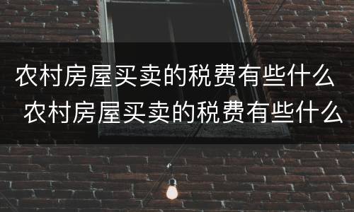 农村房屋买卖的税费有些什么 农村房屋买卖的税费有些什么内容