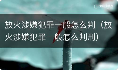 放火涉嫌犯罪一般怎么判（放火涉嫌犯罪一般怎么判刑）