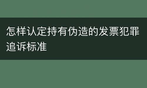怎样认定持有伪造的发票犯罪追诉标准