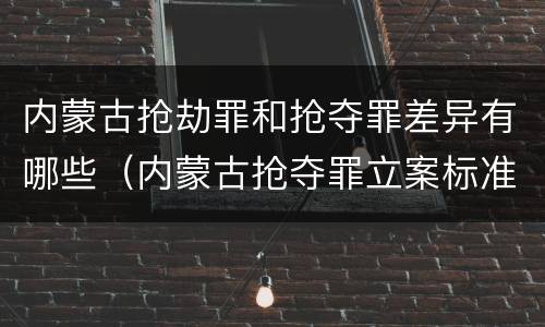 内蒙古抢劫罪和抢夺罪差异有哪些（内蒙古抢夺罪立案标准）