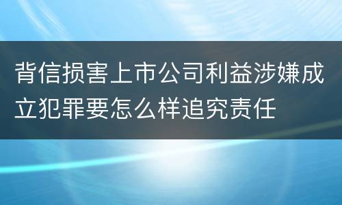 背信损害上市公司利益涉嫌成立犯罪要怎么样追究责任