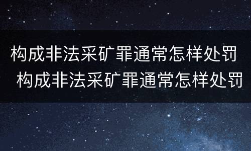 构成非法采矿罪通常怎样处罚 构成非法采矿罪通常怎样处罚的
