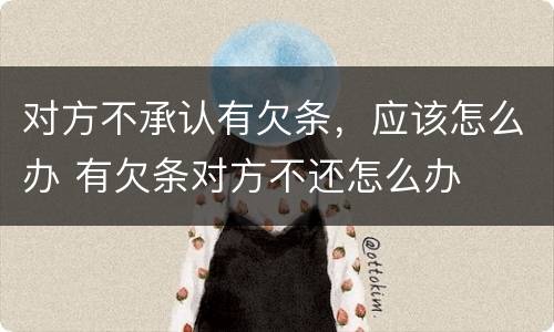 对方不承认有欠条，应该怎么办 有欠条对方不还怎么办