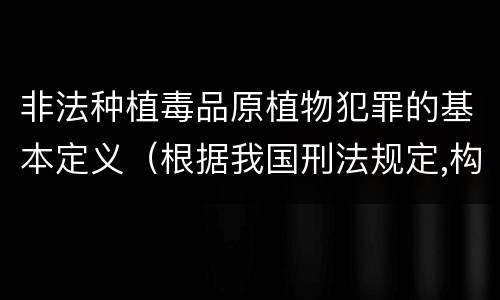 非法种植毒品原植物犯罪的基本定义（根据我国刑法规定,构成非法种植毒品原植物罪）