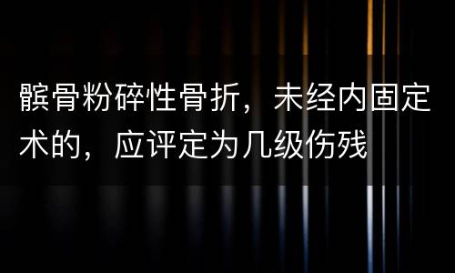 髌骨粉碎性骨折，未经内固定术的，应评定为几级伤残