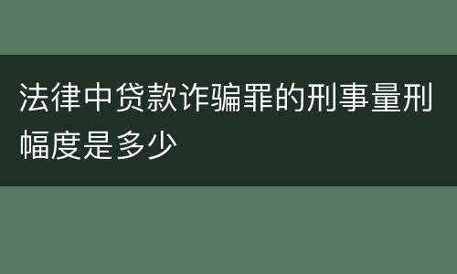 法律中贷款诈骗罪的刑事量刑幅度是多少