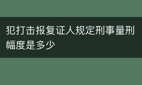 犯打击报复证人规定刑事量刑幅度是多少