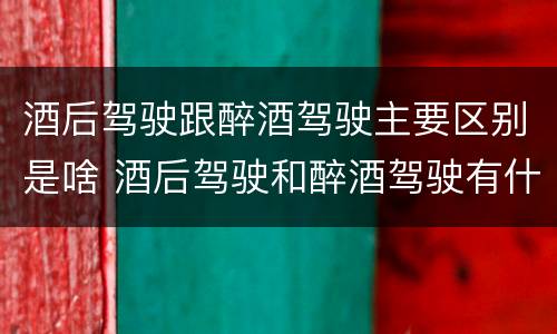 酒后驾驶跟醉酒驾驶主要区别是啥 酒后驾驶和醉酒驾驶有什么区别