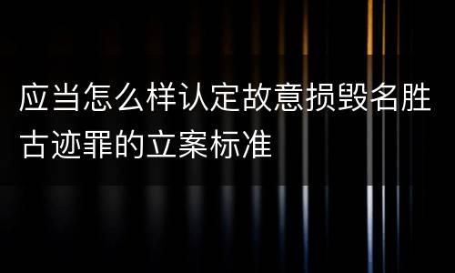 应当怎么样认定故意损毁名胜古迹罪的立案标准