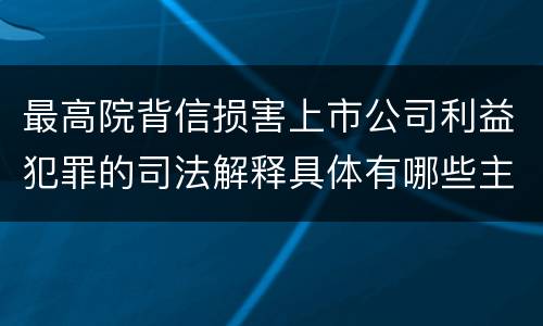 最高院背信损害上市公司利益犯罪的司法解释具体有哪些主要内容