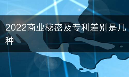 2022商业秘密及专利差别是几种