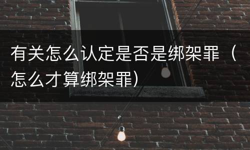 有关怎么认定是否是绑架罪（怎么才算绑架罪）