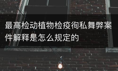 最高检动植物检疫徇私舞弊案件解释是怎么规定的