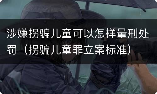 涉嫌拐骗儿童可以怎样量刑处罚（拐骗儿童罪立案标准）