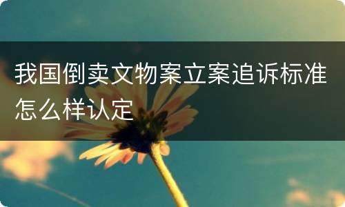 我国倒卖文物案立案追诉标准怎么样认定