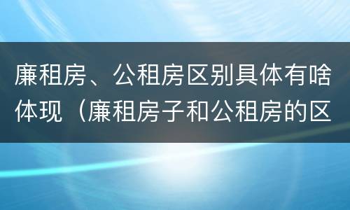 廉租房、公租房区别具体有啥体现（廉租房子和公租房的区别）