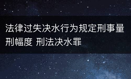 法律过失决水行为规定刑事量刑幅度 刑法决水罪