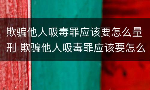 欺骗他人吸毒罪应该要怎么量刑 欺骗他人吸毒罪应该要怎么量刑呢