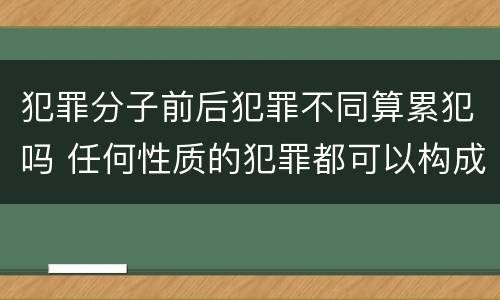 犯罪分子前后犯罪不同算累犯吗 任何性质的犯罪都可以构成累犯