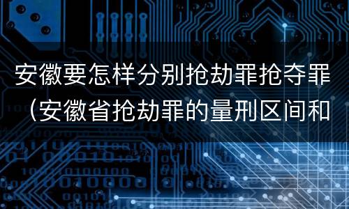 安徽要怎样分别抢劫罪抢夺罪（安徽省抢劫罪的量刑区间和量刑情节）
