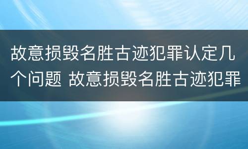 故意损毁名胜古迹犯罪认定几个问题 故意损毁名胜古迹犯罪认定几个问题可以立案