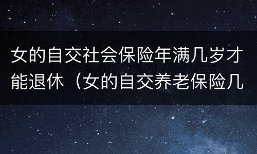 女的自交社会保险年满几岁才能退休（女的自交养老保险几岁退休）