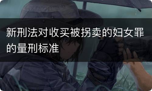 新刑法对收买被拐卖的妇女罪的量刑标准