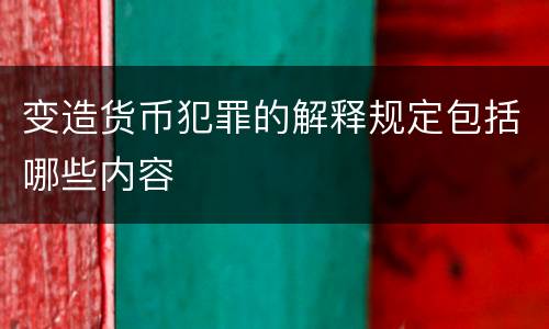 变造货币犯罪的解释规定包括哪些内容