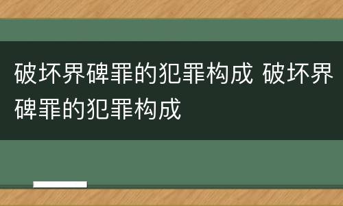 破坏界碑罪的犯罪构成 破坏界碑罪的犯罪构成