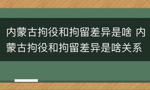 内蒙古拘役和拘留差异是啥 内蒙古拘役和拘留差异是啥关系