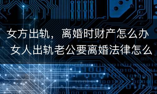 女方出轨，离婚时财产怎么办 女人出轨老公要离婚法律怎么处理财产