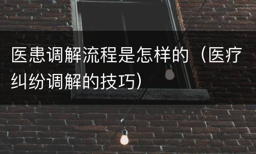医患调解流程是怎样的（医疗纠纷调解的技巧）