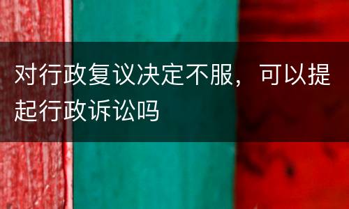 对行政复议决定不服，可以提起行政诉讼吗
