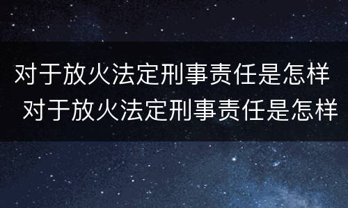 对于放火法定刑事责任是怎样 对于放火法定刑事责任是怎样规定的