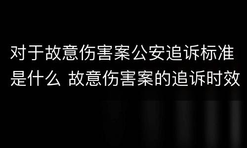 对于故意伤害案公安追诉标准是什么 故意伤害案的追诉时效