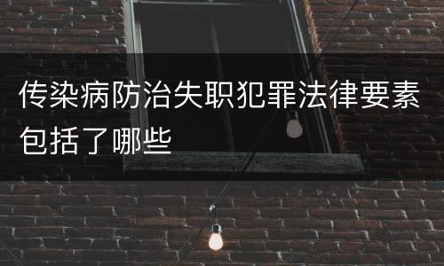 传染病防治失职犯罪法律要素包括了哪些