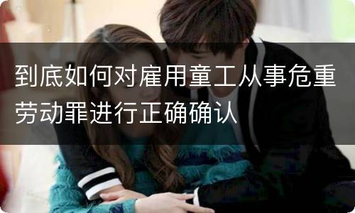 到底如何对雇用童工从事危重劳动罪进行正确确认