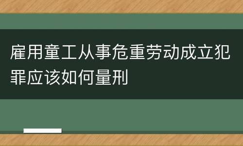 雇用童工从事危重劳动成立犯罪应该如何量刑