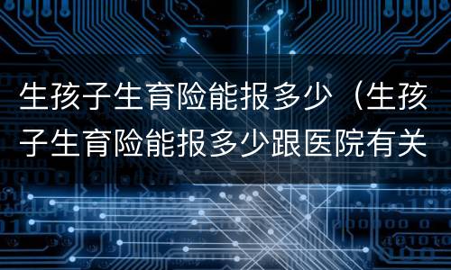 生孩子生育险能报多少（生孩子生育险能报多少跟医院有关系吗）