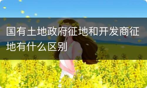国有土地政府征地和开发商征地有什么区别