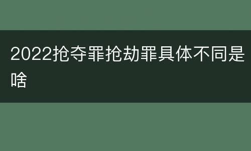 2022抢夺罪抢劫罪具体不同是啥