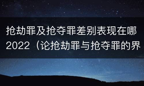抢劫罪及抢夺罪差别表现在哪2022（论抢劫罪与抢夺罪的界限）