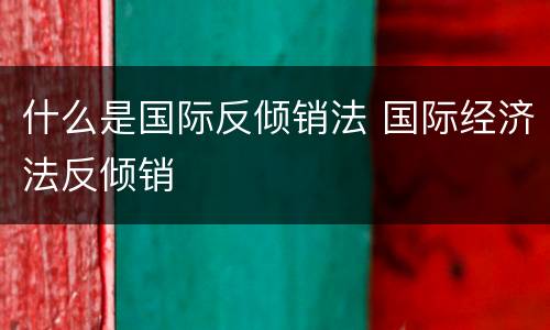 什么是国际反倾销法 国际经济法反倾销